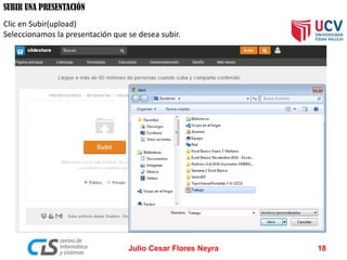 SUBIR UNA PRESENTACIÓN
Clic en Subir(upload)
Seleccionamos la presentación que se desea subir.
Julio Cesar Flores Neyra 18
 
