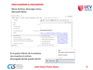 PARA GUARDAR EL DOCUMENTO
Menú Archivo, Descargar como…
Microsoft Word
En la parte inferior de la ventana
nos muestra el archivo
descargado donde puede abrirlo
Julio Cesar Flores Neyra 9
 