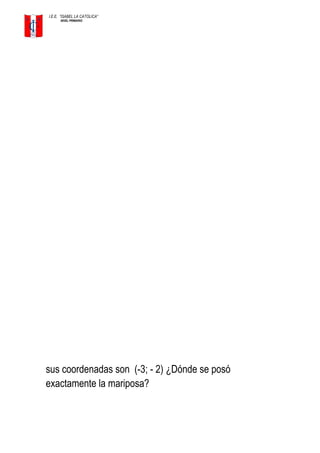 I.E.E. ”ISABEL LA CATOLICA”
NIVEL PRIMARIO
sus coordenadas son (-3; - 2) ¿Dónde se posó
exactamente la mariposa?
 