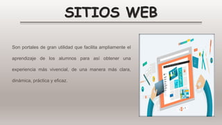 SITIOS WEB
Son portales de gran utilidad que facilita ampliamente el
aprendizaje de los alumnos para así obtener una
experiencia más vivencial, de una manera más clara,
dinámica, práctica y eficaz.
 