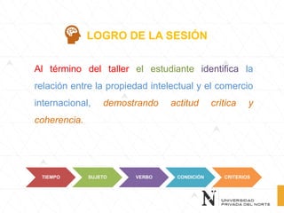 Al término del taller el estudiante identifica la
relación entre la propiedad intelectual y el comercio
internacional, demostrando actitud crítica y
coherencia.
LOGRO DE LA SESIÓN
TIEMPO SUJETO VERBO CONDICIÓN CRITERIOS
 