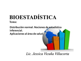 Lic. Jessica Vicuña Villacorta
Distribución normal. Nociones de estadística
inferencial.
Aplicaciones al área de salud.
 
