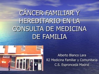 CÁNCER FAMILIAR Y
  HEREDITARIO EN LA
CONSULTA DE MEDICINA
     DE FAMILIA

                Alberto Blanco Lara
         R2 Medicina Familiar y Comunitaria
              C.S. Espronceda Madrid
 
