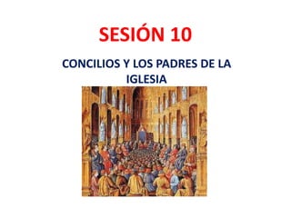 SESIÓN 10
CONCILIOS Y LOS PADRES DE LA
IGLESIA
 