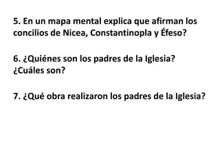 5. En un mapa mental explica que afirman los
concilios de Nicea, Constantinopla y Éfeso?
6. ¿Quiénes son los padres de la Iglesia?
¿Cuáles son?
7. ¿Qué obra realizaron los padres de la Iglesia?
 