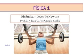 Dinámica – Leyes de Newton
Prof. Mg. Juan Carlos Grande Ccalla
FÍSICA 1
Sesión 10
 