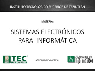 MATERIA:
SISTEMAS ELECTRÓNICOS
PARA INFORMÁTICA
AGOSTO / DICIEMBRE 2016
INSTITUTO TECNOLÓGICO SUPERIOR DE TEZIUTLÁN
 