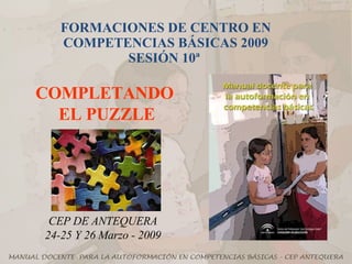 FORMACIONES DE CENTRO EN COMPETENCIAS BÁSICAS 2009 SESIÓN 10ª  COMPLETANDO  EL PUZZLE CEP DE ANTEQUERA 24-25 Y 26 Marzo - 2009 
