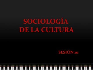 SOCIOLOGÍA
DE LA CULTURA
SESIÓN 10
 