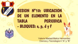 SESION N°10: UBICACION
DE UN ELEMENTO EN LA
TABLA PERIODICA
- BLOQUES: s, p, d y f
Valeria Marisol Malca Hernandez
Ciencia y Tecnología 4 “A” y “B”
 