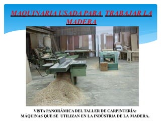 VISTA PANORÁMICADEL TALLER DE CARPINTERÍA:
MÁQUINAS QUE SE UTILIZAN EN LA INDÚSTRIA DE LA MADERA.
MAQUINARIA USADA PARA TRABAJAR LA
MADERA
 