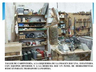 TALLER DE CARPINTERÍA. A LA IZQUIERDA DE LA IMAGEN HAY UNA ESTANTERIA
CON EQUIPOS DIVERSOS Y A LA DERECHA HAY UN PANEL DE HERRAMIENTAS
BÁSICAS PARAEL TRABAJO DE LAMADERA.
 