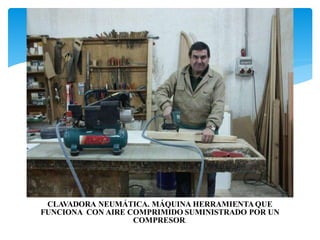 CLAVADORA NEUMÁTICA. MÁQUINA HERRAMIENTAQUE
FUNCIONA CON AIRE COMPRIMIDO SUMINISTRADO POR UN
COMPRESOR.
 