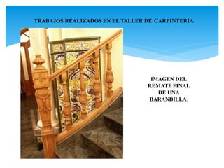 TRABAJOS REALIZADOS EN EL TALLER DE CARPINTERÍA.
IMAGEN DEL
REMATE FINAL
DE UNA
BARANDILLA.
 