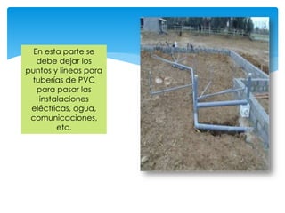 En esta parte se
debe dejar los
puntos y líneas para
tuberías de PVC
para pasar las
instalaciones
eléctricas, agua,
comunicaciones,
etc.
 