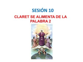 SESIÓN 10
CLARET SE ALIMENTA DE LA
PALABRA 2
 