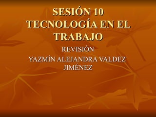 SESIÓN 10 TECNOLOGÍA EN EL TRABAJO REVISIÓN YAZMÍN ALEJANDRA VALDEZ  JIMÉNEZ 