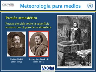 Meteorología para medios
Presión atmosférica
Fuerza ejercida sobre la superficie
terrestre por el peso de la atmósfera
Galileo Galilei
(1564-1642)
Evangelista Torricelli
(1608-1647)
 