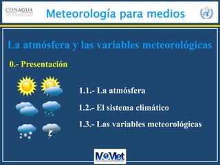 Meteorología para medios
1.1.- La atmósfera
1.3.- Las variables meteorológicas
1.2.- El sistema climático
0.- Presentación
La atmósfera y las variables meteorológicas
 
