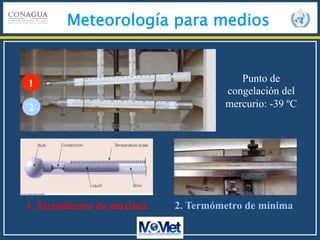 Meteorología para medios
Punto de
congelación del
mercurio: -39 ºC
1. Termómetro de máxima 2. Termómetro de mínima
1
2
 