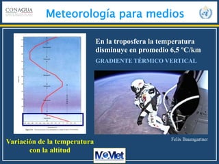 Meteorología para medios
Variación de la temperatura
con la altitud
En la troposfera la temperatura
disminuye en promedio 6,5 ºC/km
GRADIENTE TÉRMICO VERTICAL
Felix Baumgartner
 