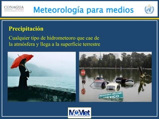 Meteorología para medios
Precipitación
Cualquier tipo de hidrometeoro que cae de
la atmósfera y llega a la superficie terrestre
 