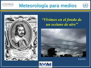 Meteorología para medios
“Vivimos en el fondo de
un océano de aire”
Asperatus
 