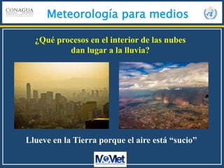 Meteorología para medios
¿Qué procesos en el interior de las nubes
dan lugar a la lluvia?
Llueve en la Tierra porque el aire está “sucio”
 