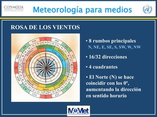 Meteorología para medios
• 8 rumbos principales
ROSA DE LOS VIENTOS
N, NE, E, SE, S, SW, W, NW
• 16/32 direcciones
• El Norte (N) se hace
coincidir con los 0º,
aumentando la dirección
en sentido horario
• 4 cuadrantes
 