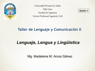 Taller de Lenguaje y Comunicación II
Mg. Madeleine M. Arcos Gálvez
Sesión 1
Lenguaje, Lengua y Lingüística
 