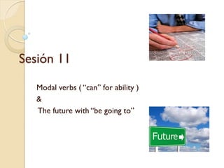 Sesión 11 
Modal verbs ( “can” for ability ) 
& 
The future with “be going to”  