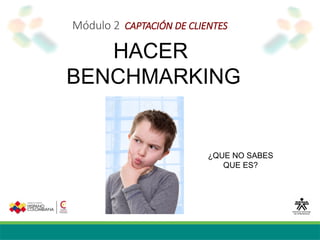 Módulo 2 CAPTACIÓN DE CLIENTES
HACER
BENCHMARKING
¿QUE NO SABES
QUE ES?
 