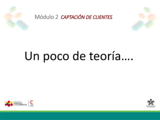 Módulo 2 CAPTACIÓN DE CLIENTES
Un poco de teoría….
 