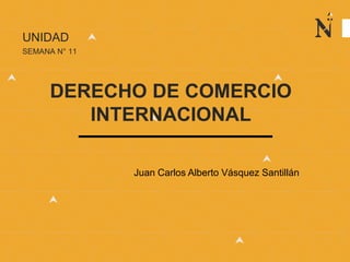 UNIDAD
SEMANA N° 11
DERECHO DE COMERCIO
INTERNACIONAL
Juan Carlos Alberto Vásquez Santillán
 