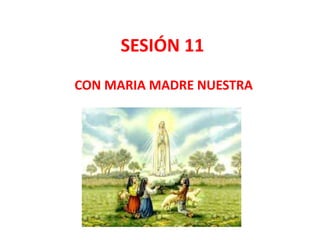 SESIÓN 11
CON MARIA MADRE NUESTRA
 