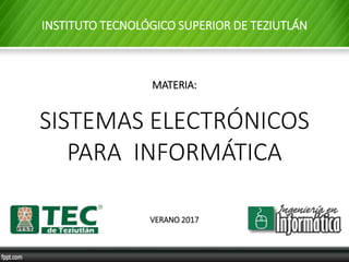 MATERIA:
SISTEMAS ELECTRÓNICOS
PARA INFORMÁTICA
VERANO 2017
INSTITUTO TECNOLÓGICO SUPERIOR DE TEZIUTLÁN
 