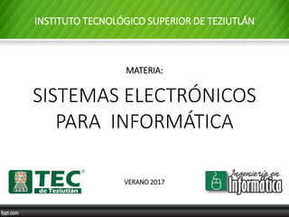 MATERIA:
SISTEMAS ELECTRÓNICOS
PARA INFORMÁTICA
VERANO 2017
INSTITUTO TECNOLÓGICO SUPERIOR DE TEZIUTLÁN
 
