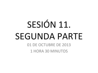SESIÓN 11.
SEGUNDA PARTE
01 DE OCTUBRE DE 2013
1 HORA 30 MINUTOS
 