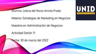 Alumno: Leticia del Rocio Arriola Prado
Materia: Estrategias de Marketing en Negocios
Maestria en Administración de Negocios
Actividad Sesión 11
Fecha: 30 de marzo del 2022
 