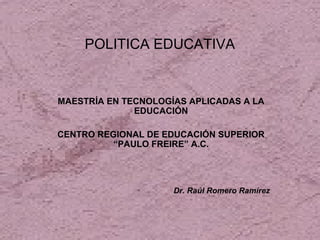 POLITICA EDUCATIVA
MAESTRÍA EN TECNOLOGÍAS APLICADAS A LA
EDUCACIÓN
CENTRO REGIONAL DE EDUCACIÓN SUPERIOR
“PAULO FREIRE” A.C.
Dr. Raúl Romero Ramírez
 