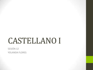 CASTELLANO I
SESIÓN 12
YOLANDA FLORES

 