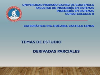 UNIVERSIDAD MARIANO GALVEZ DE GUATEMALA
FACULTAD DE INGENIERÍA EN SISTEMAS
INGENIERÍA EN SISTEMAS
CURSO: CALCULO II
CATEDRÁTICO: ING. NOÉ ABEL CASTILLO LEMUS
TEMAS DE ESTUDIO
DERIVADAS PARCIALES
 