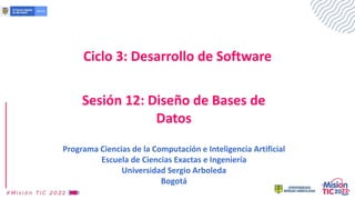 Ciclo 3: Desarrollo de Software
Sesión 12: Diseño de Bases de
Datos
Programa Ciencias de la Computación e Inteligencia Artificial
Escuela de Ciencias Exactas e Ingeniería
Universidad Sergio Arboleda
Bogotá
 