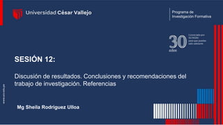 SESIÓN 12:
Discusión de resultados. Conclusiones y recomendaciones del
trabajo de investigación. Referencias
Programa de
Investigación Formativa
Mg Sheila Rodríguez Ulloa
 