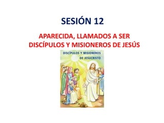 SESIÓN 12
APARECIDA, LLAMADOS A SER
DISCÍPULOS Y MISIONEROS DE JESÚS
 