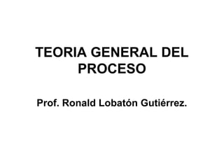 TEORIA GENERAL DEL
PROCESO
Prof. Ronald Lobatón Gutiérrez.
 