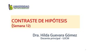 CONTRASTE DE HIPÓTESIS
(Semana 12)
Dra. Hilda Guevara Gómez
Docente principal - UJCM
1
 