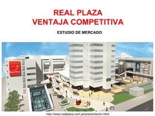 REAL PLAZA VENTAJA COMPETITIVA ESTUDIO DE MERCADO http://www.realplaza.com.pe/presentacion.html 