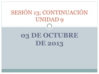 03 DE OCTUBRE
DE 2013
SESIÓN 13; CONTINUACIÓN
UNIDAD 9
 