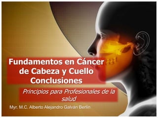 Fundamentos en Cáncer
de Cabeza y Cuello
Conclusiones
Myr. M.C. Alberto Alejandro Galván Berlín
Principios para Profesionales de la
salud
 